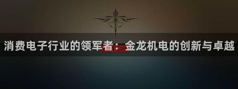 凯发ag旗舰店官网|消费电子行业的领军者：金龙机电的创新与卓越