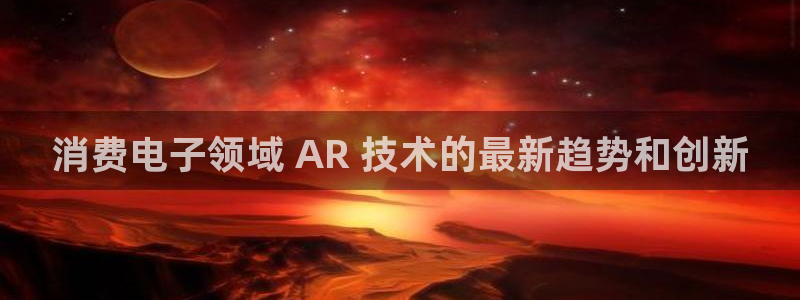 凯发国际平台官网|消费电子领域 AR 技术的最新趋势和创新